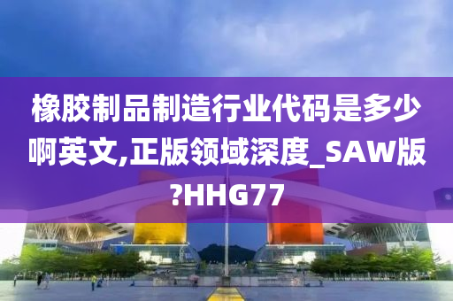 橡胶制品制造行业代码是多少啊英文,正版领域深度_SAW版?HHG77