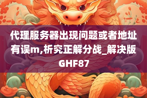 代理服务器出现问题或者地址有误m,析究正解分战_解决版GHF87