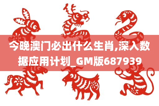 今晚澳门必出什么生肖,深入数据应用计划_GM版687939