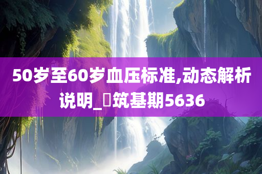 50岁至60岁血压标准,动态解析说明_‌筑基期5636