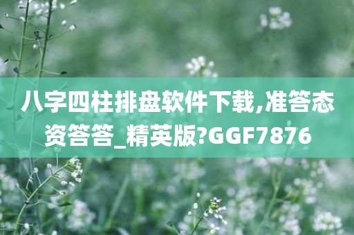 八字四柱排盘软件下载,准答态资答答_精英版?GGF7876