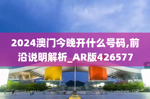 2024澳门今晚开什么号码,前沿说明解析_AR版426577