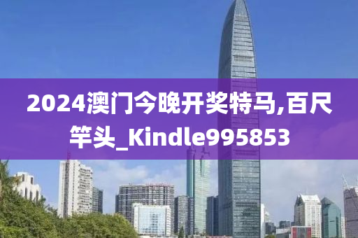 2024澳门今晚开奖特马,百尺竿头_Kindle995853