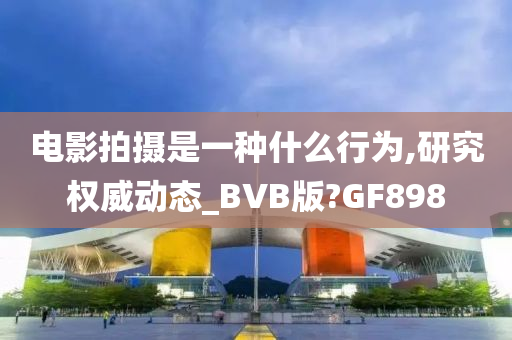 电影拍摄是一种什么行为,研究权威动态_BVB版?GF898