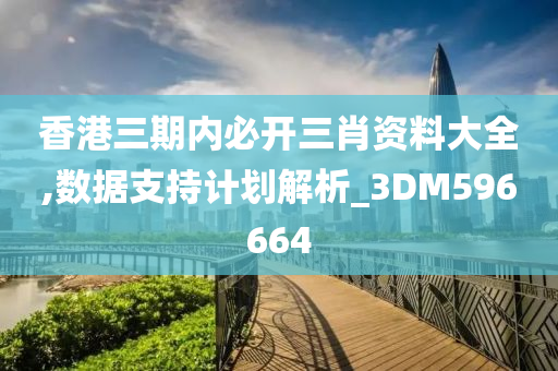 香港三期内必开三肖资料大全,数据支持计划解析_3DM596664