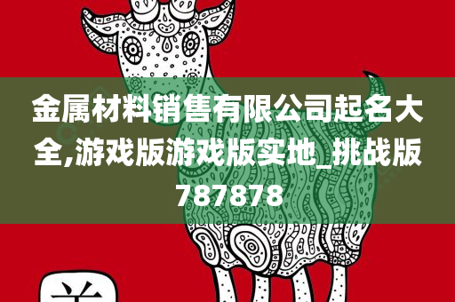 金属材料销售有限公司起名大全,游戏版游戏版实地_挑战版787878