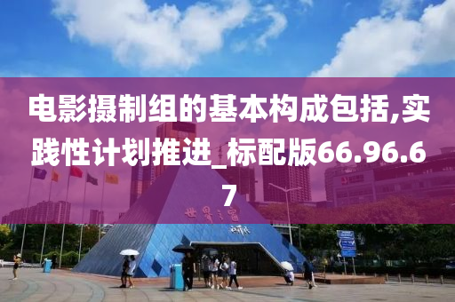 电影摄制组的基本构成包括,实践性计划推进_标配版66.96.67