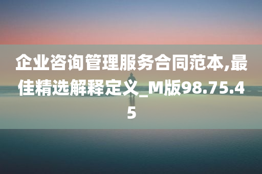 企业咨询管理服务合同范本,最佳精选解释定义_M版98.75.45