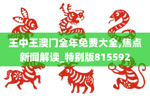 王中王澳门全年免费大全,焦点新闻解读_特别版815592