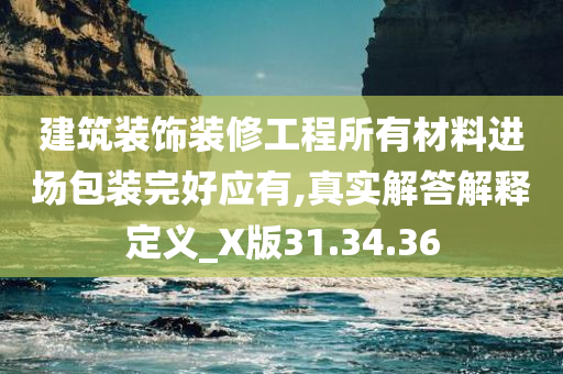 建筑装饰装修工程所有材料进场包装完好应有,真实解答解释定义_X版31.34.36