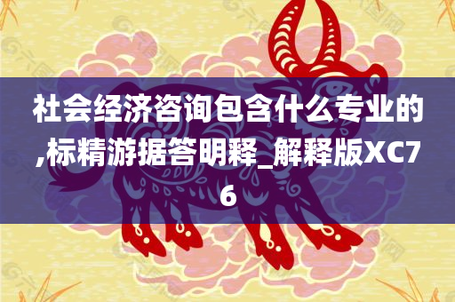 社会经济咨询包含什么专业的,标精游据答明释_解释版XC76