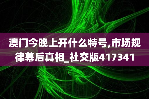 澳门今晚上开什么特号,市场规律幕后真相_社交版417341