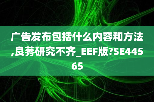 广告发布包括什么内容和方法,良莠研究不齐_EEF版?SE44565