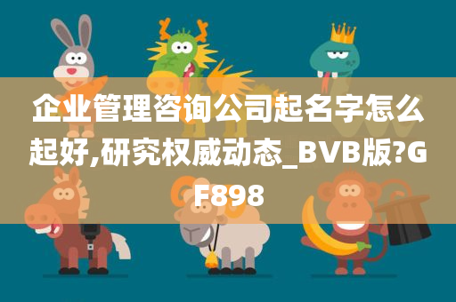 企业管理咨询公司起名字怎么起好,研究权威动态_BVB版?GF898