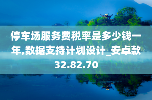 停车场服务费税率是多少钱一年,数据支持计划设计_安卓款32.82.70