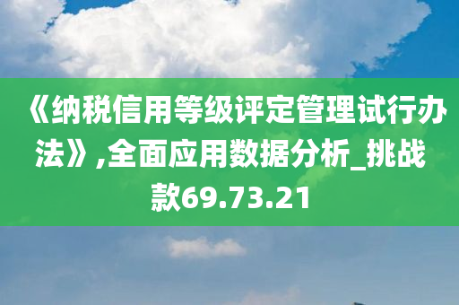 《纳税信用等级评定管理试行办法》,全面应用数据分析_挑战款69.73.21