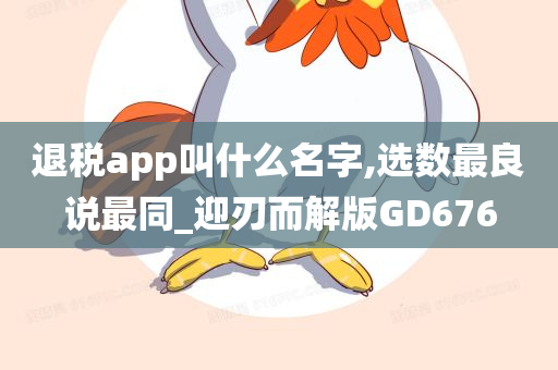 退税app叫什么名字,选数最良说最同_迎刃而解版GD676