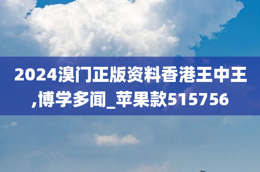 2024溴门正版资料香港王中王,博学多闻_苹果款515756