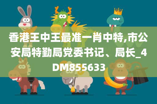 香港王中王最准一肖中特,市公安局特勤局党委书记、局长_4DM855633