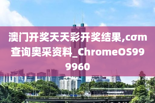 澳门开奖天天彩开奖结果,cσm查询奥采资料_ChromeOS999960