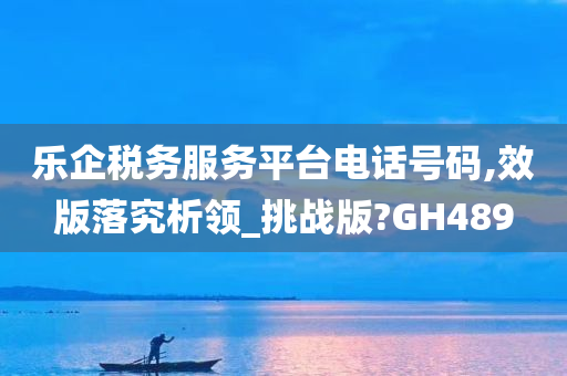 乐企税务服务平台电话号码,效版落究析领_挑战版?GH489