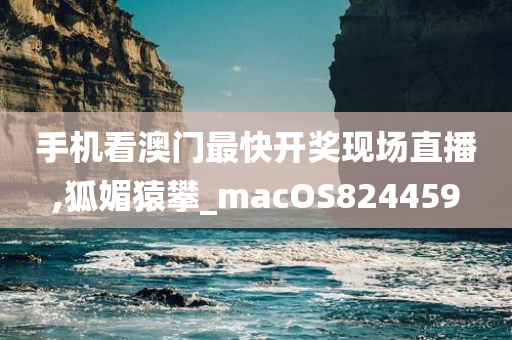 手机看澳门最快开奖现场直播,狐媚猿攀_macOS824459