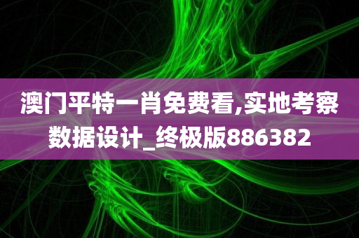 澳门平特一肖免费看,实地考察数据设计_终极版886382