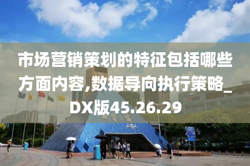 市场营销策划的特征包括哪些方面内容,数据导向执行策略_DX版45.26.29