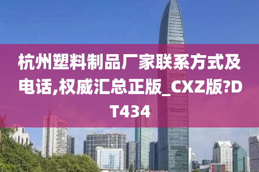 杭州塑料制品厂家联系方式及电话,权威汇总正版_CXZ版?DT434