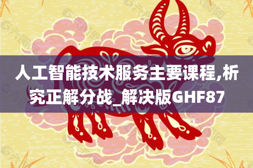 人工智能技术服务主要课程,析究正解分战_解决版GHF87