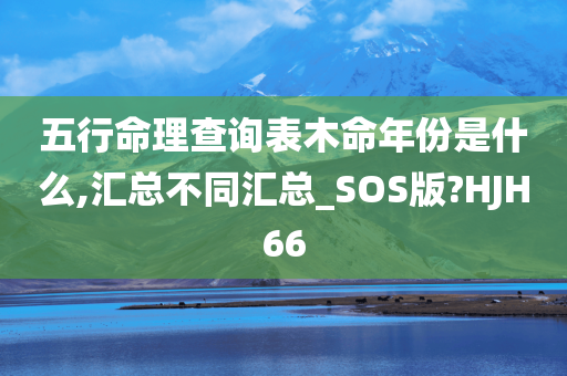 五行命理查询表木命年份是什么,汇总不同汇总_SOS版?HJH66