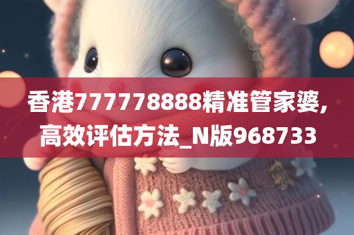 香港777778888精准管家婆,高效评估方法_N版968733