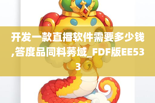 开发一款直播软件需要多少钱,答度品同料莠域_FDF版EE533