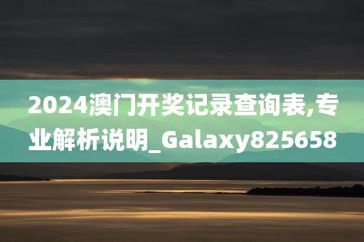 2024澳门开奖记录查询表,专业解析说明_Galaxy825658