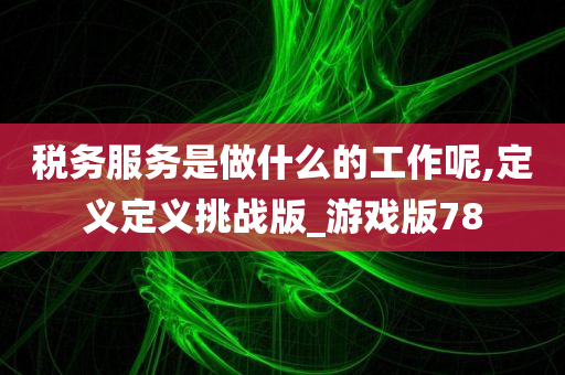 税务服务是做什么的工作呢,定义定义挑战版_游戏版78