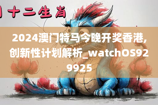 2024澳门特马今晚开奖香港,创新性计划解析_watchOS929925