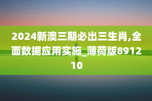 2024新澳三期必出三生肖,全面数据应用实施_薄荷版891210