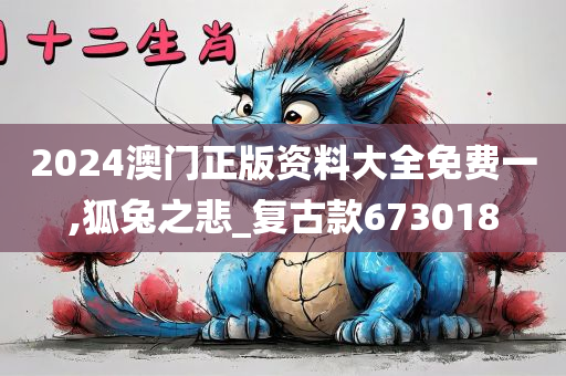 2024澳门正版资料大全免费一,狐兔之悲_复古款673018