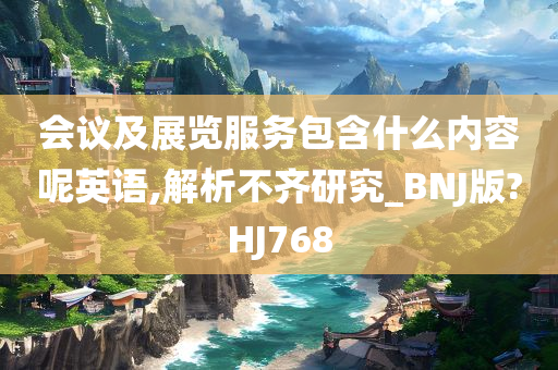 会议及展览服务包含什么内容呢英语,解析不齐研究_BNJ版?HJ768