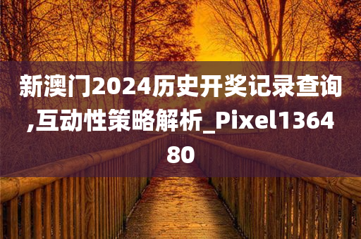 新澳门2024历史开奖记录查询,互动性策略解析_Pixel136480