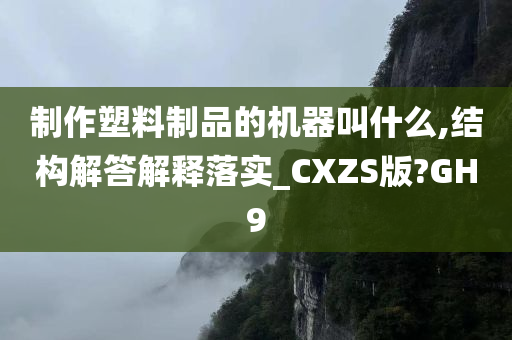 制作塑料制品的机器叫什么,结构解答解释落实_CXZS版?GH9