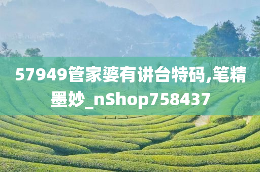 57949管家婆有讲台特码,笔精墨妙_nShop758437