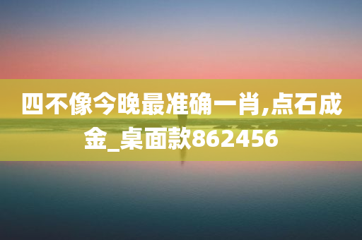 四不像今晚最准确一肖,点石成金_桌面款862456