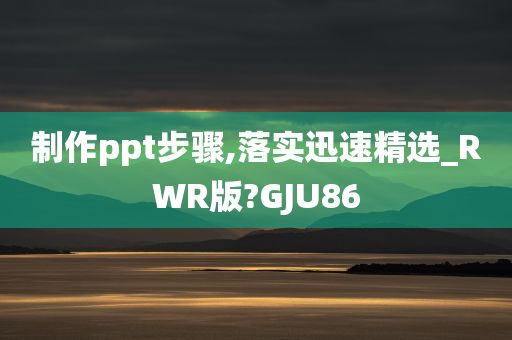 制作ppt步骤,落实迅速精选_RWR版?GJU86