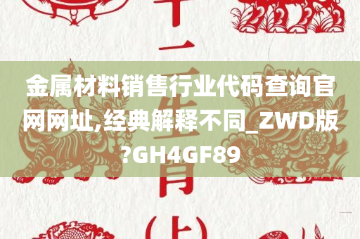 金属材料销售行业代码查询官网网址,经典解释不同_ZWD版?GH4GF89