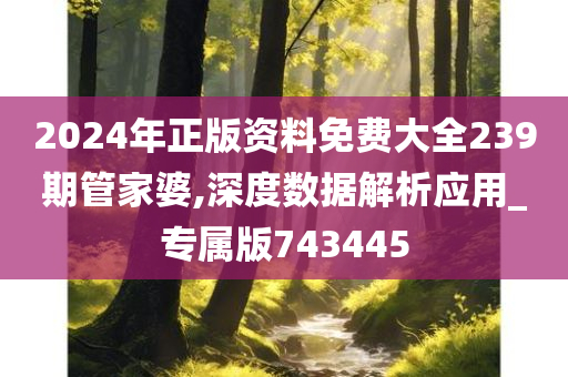 2024年正版资料免费大全239期管家婆,深度数据解析应用_专属版743445