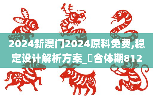 2024新澳门2024原科免费,稳定设计解析方案_‌合体期8120