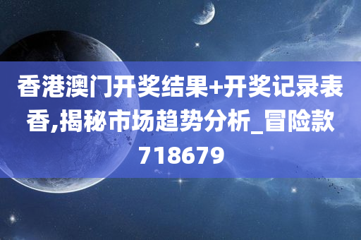 香港澳门开奖结果+开奖记录表香,揭秘市场趋势分析_冒险款718679