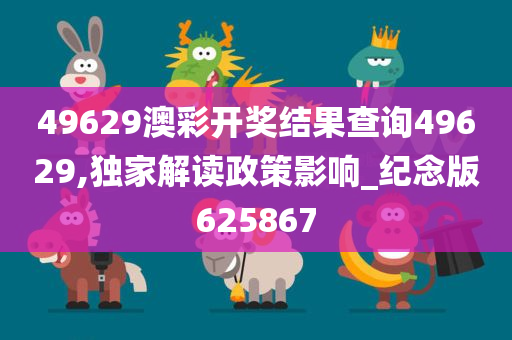 49629澳彩开奖结果查询49629,独家解读政策影响_纪念版625867