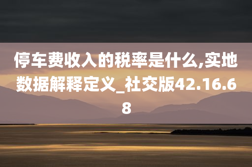 停车费收入的税率是什么,实地数据解释定义_社交版42.16.68